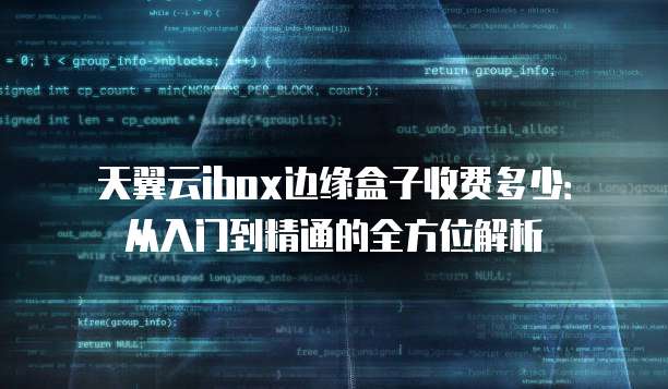 天翼云ibox边缘盒子收费多少：从入门到精通的全方位解析