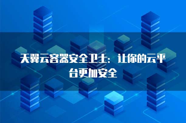 天翼云容器安全卫士:让你的云平台更加安全