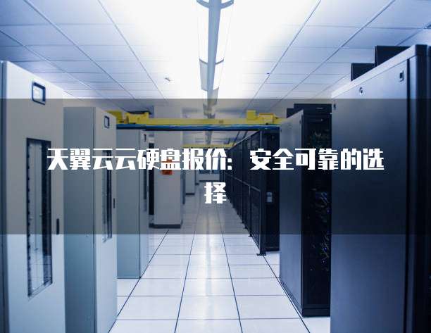天翼云云硬盘报价:安全可靠的选择