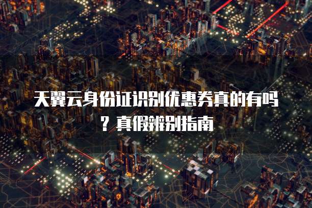 天翼云身份证识别优惠券真的有吗？真假辨别指南