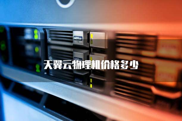 天翼云物理机价格多少