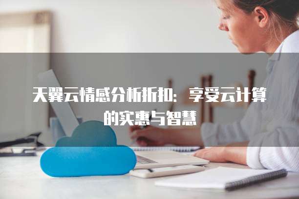 天翼云情感分析折扣:享受云计算的实惠与智慧