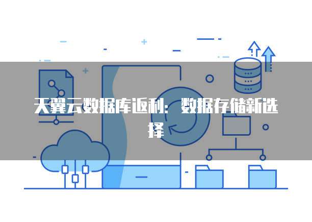 天翼云数据库返利:数据存储新选择