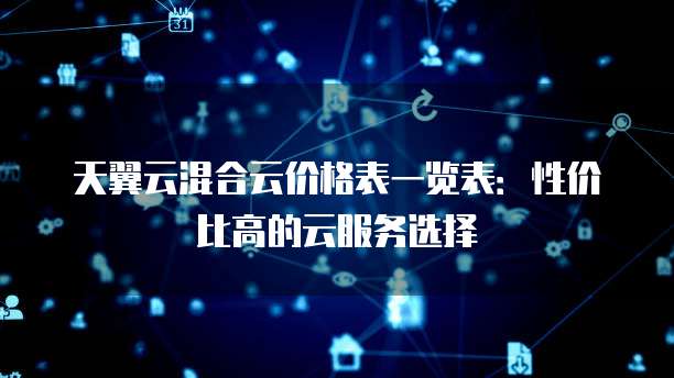 天翼云混合云价格表一览表:性价比高的云服务选择