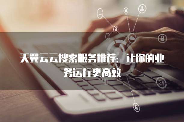 天翼云云搜索服务推荐:让你的业务运行更高效
