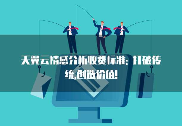 天翼云情感分析收费标准: 打破传统,创造价值!