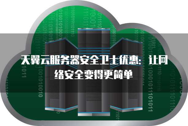 天翼云服务器安全卫士优惠:让网络安全变得更简单