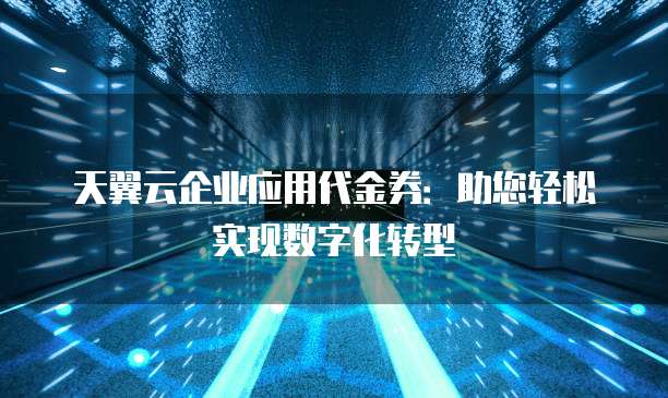 天翼云企业应用代金券：助您轻松实现数字化转型