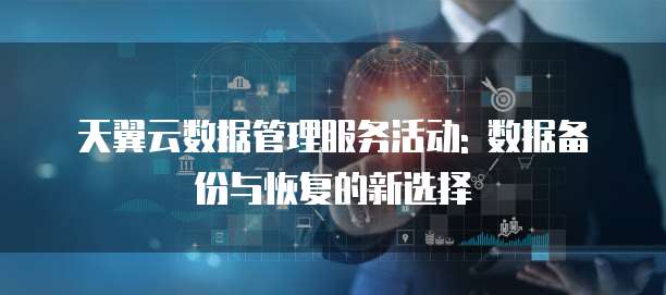 天翼云数据管理服务活动: 数据备份与恢复的新选择