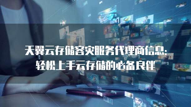 天翼云存储容灾服务代理商信息:轻松上手云存储的必备良伴