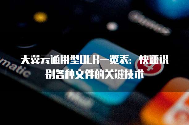 天翼云通用型OCR一览表:快速识别各种文件的关键技术