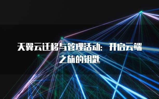 天翼云迁移与管理活动：开启云端之旅的钥匙