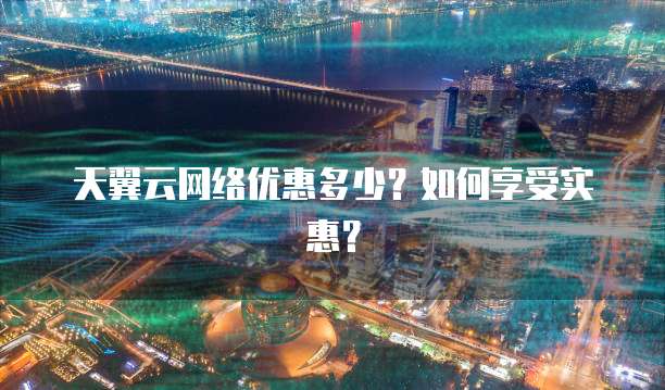 天翼云网络优惠多少?如何享受实惠?