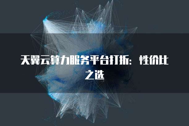 天翼云算力服务平台打折:性价比之选