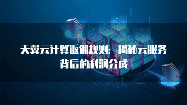 天翼云计算返佣规则：揭秘云服务背后的利润分成
