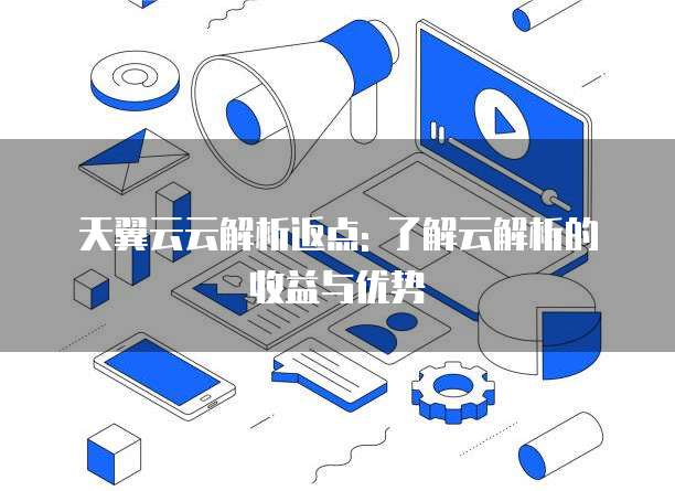 天翼云云解析返点: 了解云解析的收益与优势
