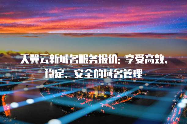 天翼云新域名服务报价: 享受高效、稳定、安全的域名管理