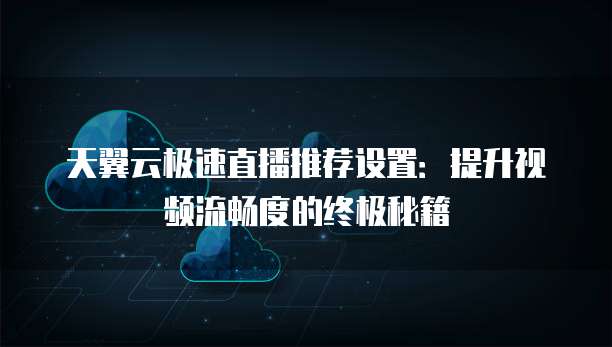 天翼云极速直播推荐设置:提升视频流畅度的终极秘籍