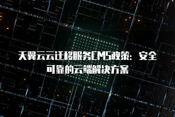 天翼云云迁移服务CMS政策:安全可靠的云端解决方案