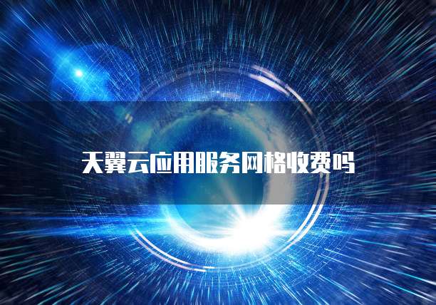 天翼云应用服务网格收费吗