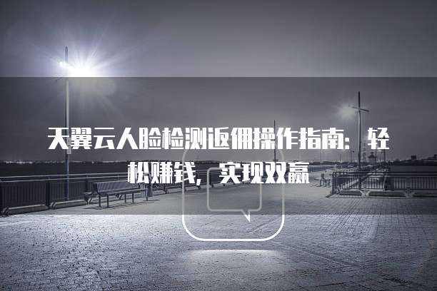 天翼云人脸检测返佣操作指南:轻松赚钱,实现双赢