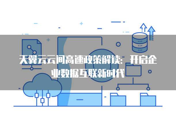 天翼云云间高速政策解读：开启企业数据互联新时代