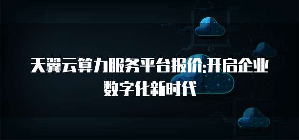 天翼云算力服务平台报价:开启企业数字化新时代
