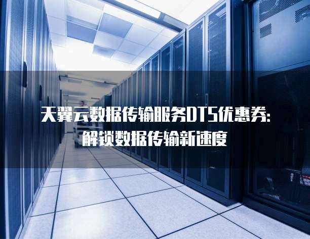 天翼云数据传输服务DTS优惠券：解锁数据传输新速度