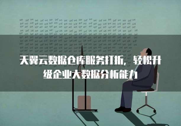 天翼云数据仓库服务打折，轻松升级企业大数据分析能力