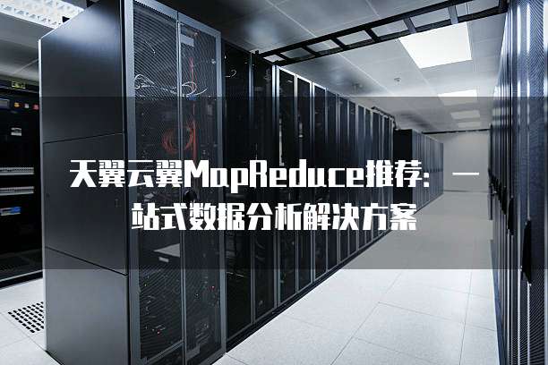 天翼云翼MapReduce推荐:一站式数据分析解决方案