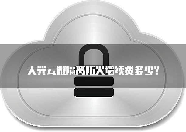 天翼云微隔离防火墙续费多少?