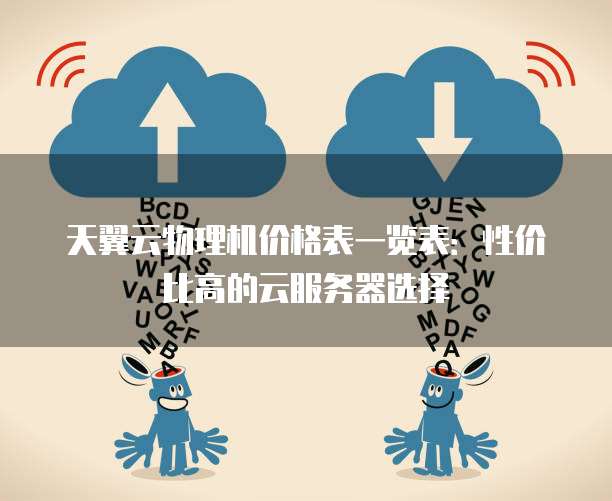 天翼云物理机价格表一览表:性价比高的云服务器选择