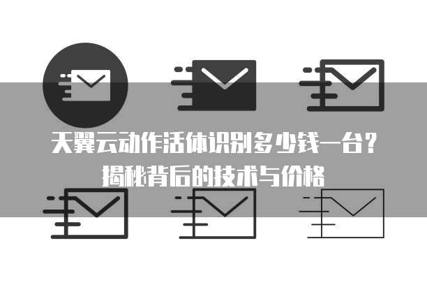 天翼云动作活体识别多少钱一台?揭秘背后的技术与价格