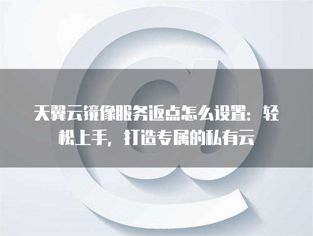 天翼云镜像服务返点怎么设置：轻松上手，打造专属的私有云