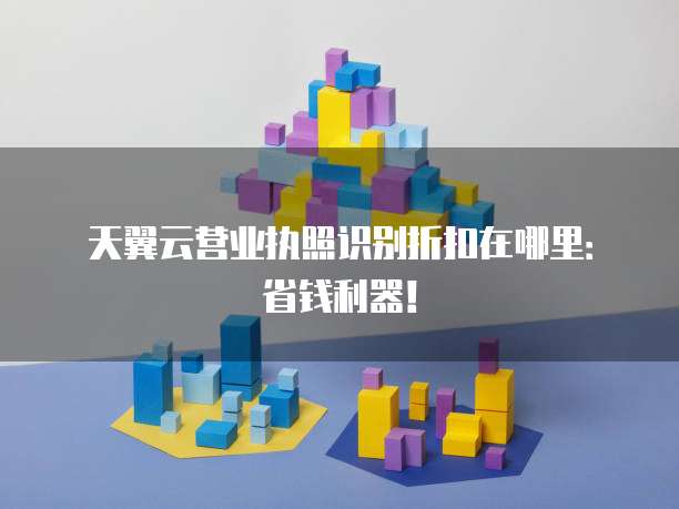 天翼云营业执照识别折扣在哪里:省钱利器!