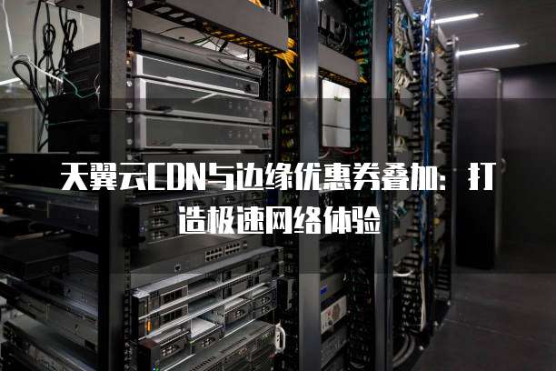 天翼云CDN与边缘优惠券叠加：打造极速网络体验