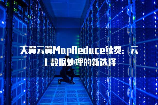 天翼云翼MapReduce续费：云上数据处理的新选择