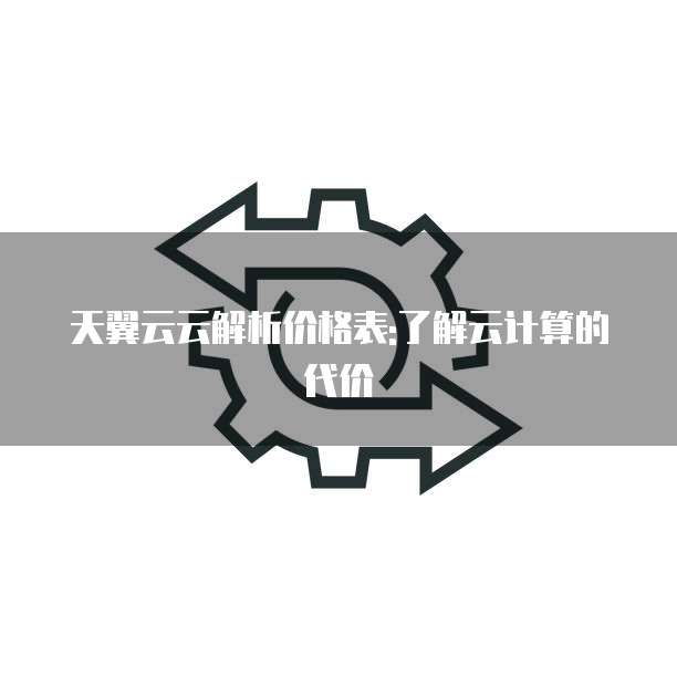 天翼云云解析价格表:了解云计算的代价