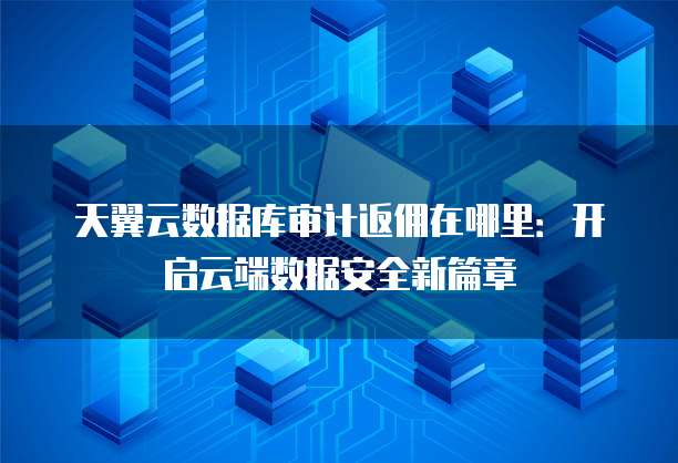 天翼云数据库审计返佣在哪里:开启云端数据安全新篇章
