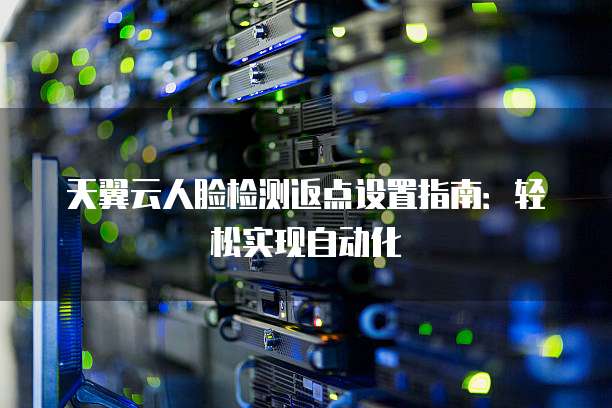 天翼云人脸检测返点设置指南:轻松实现自动化