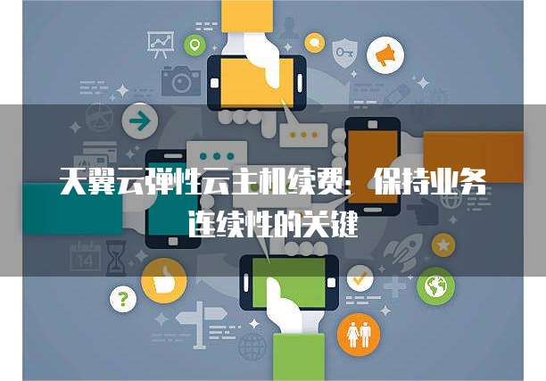 天翼云弹性云主机续费：保持业务连续性的关键