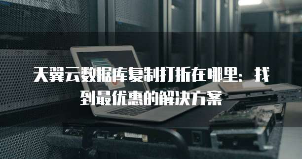 天翼云数据库复制打折在哪里:找到最优惠的解决方案