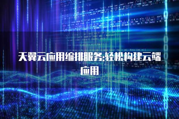 天翼云应用编排服务:轻松构建云端应用