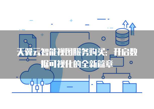 天翼云智能视图服务购买:开启数据可视化的全新篇章