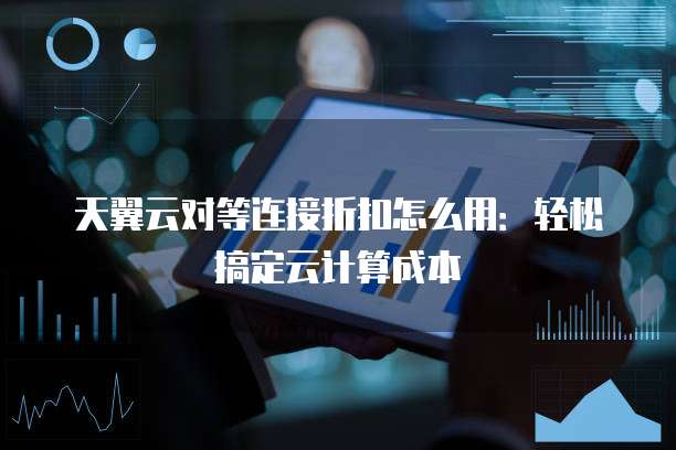 天翼云对等连接折扣怎么用:轻松搞定云计算成本