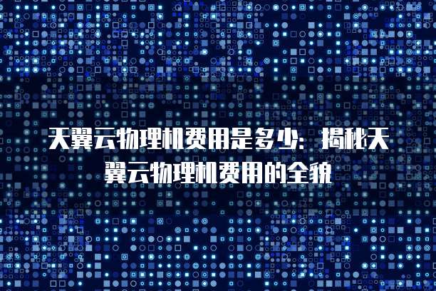 天翼云物理机费用是多少:揭秘天翼云物理机费用的全貌
