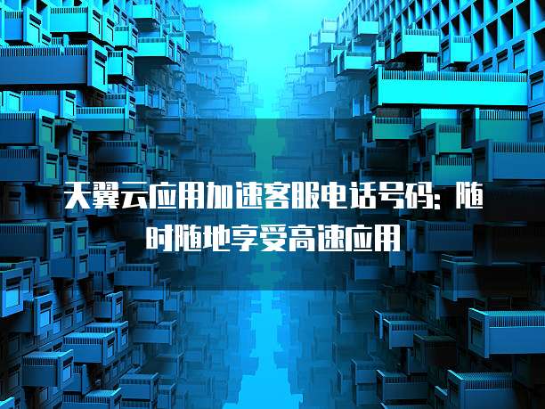 天翼云应用加速客服电话号码: 随时随地享受高速应用