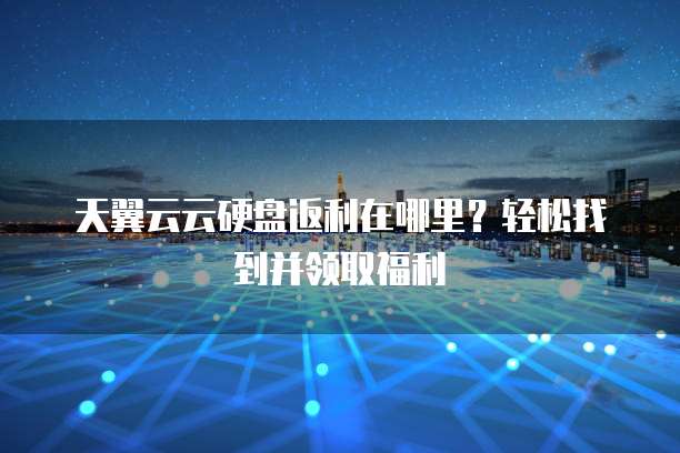 天翼云云硬盘返利在哪里?轻松找到并领取福利