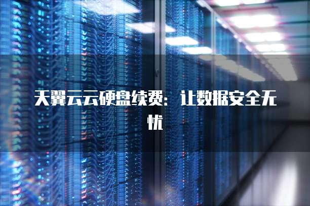 天翼云云硬盘续费:让数据安全无忧