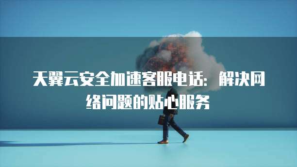 天翼云安全加速客服电话:解决网络问题的贴心服务